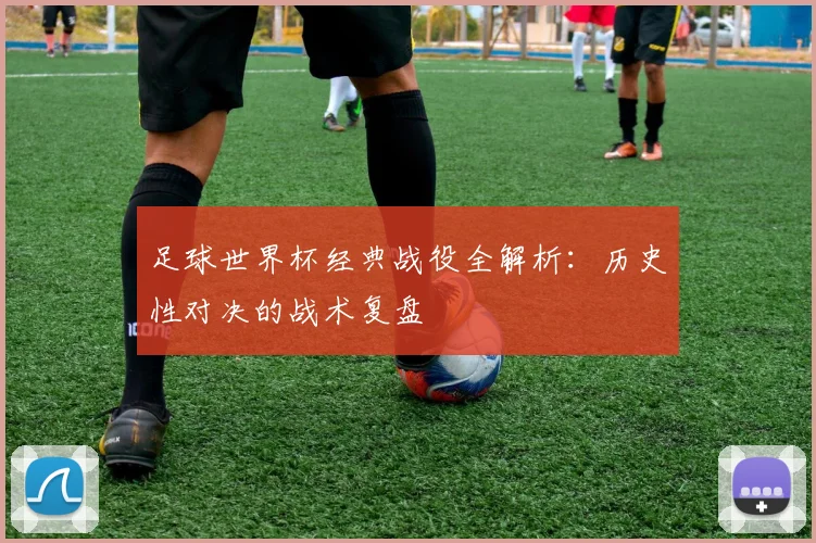 足球世界杯经典战役全解析：历史性对决的战术复盘