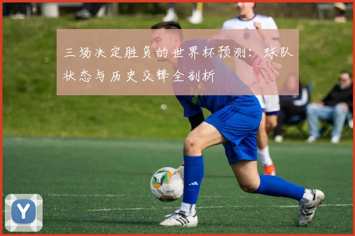 三场决定胜负的世界杯预测：球队状态与历史交锋全剖析