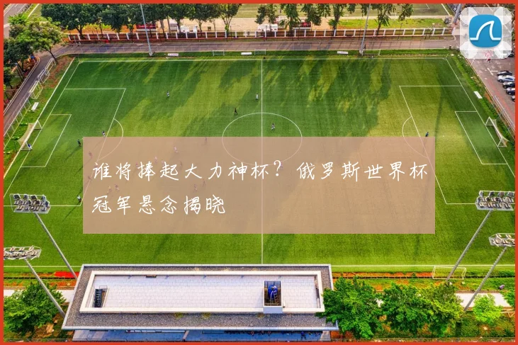 谁将捧起大力神杯？俄罗斯世界杯冠军悬念揭晓